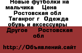 Новые футболки на мальчика) › Цена ­ 130 - Ростовская обл., Таганрог г. Одежда, обувь и аксессуары » Другое   . Ростовская обл.